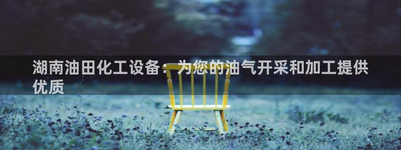 新城平台线路登录不上去了:湖南油田化工设备:为您的 新城平台线路登录不上去了:湖南油田化工设备:为您的