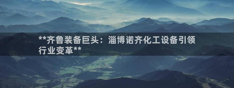 新城平台价7O777:**齐鲁装备巨头:淄博诺齐化 新城平台价7O777:**齐鲁装备巨头:淄博诺齐化