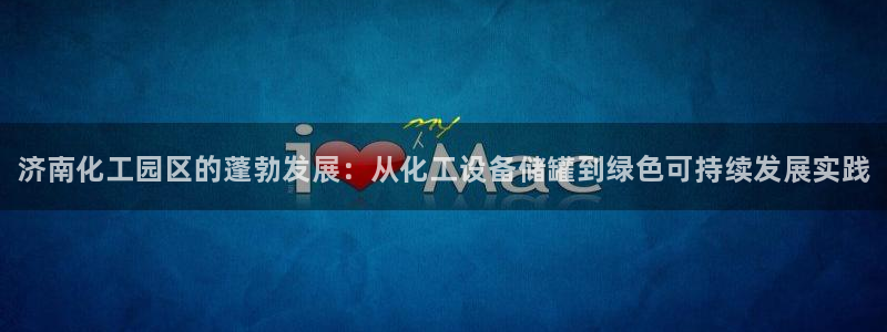 新城平台代理注册流程:济南化工园区的蓬勃发展:从化工设备储罐 新城平台代理注册流程:济南化工园区的蓬勃发展:从化工设备储罐
